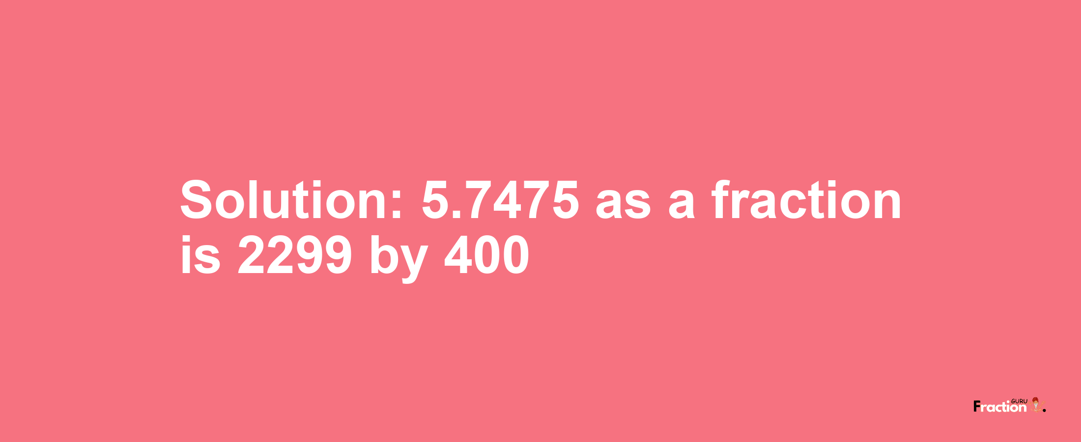 Solution:5.7475 as a fraction is 2299/400
